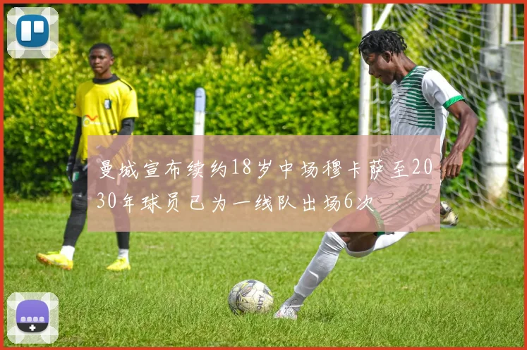 曼城宣布续约18岁中场穆卡萨至2030年球员已为一线队出场6次