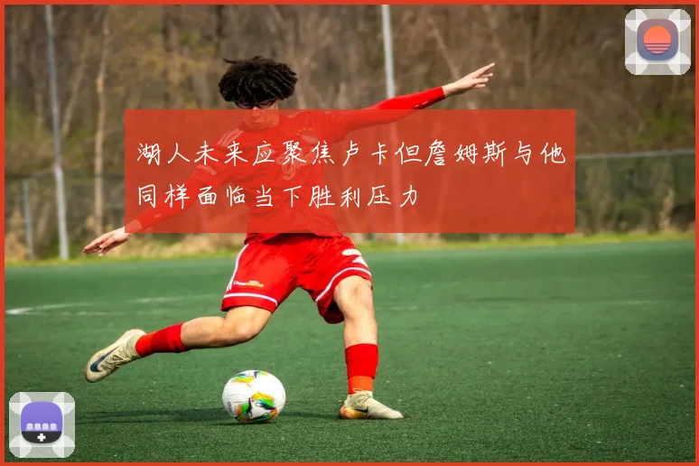 湖人未来应聚焦卢卡但詹姆斯与他同样面临当下胜利压力