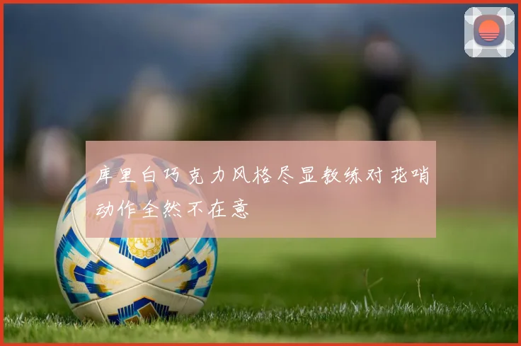 库里白巧克力风格尽显教练对花哨动作全然不在意