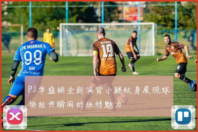 PJ华盛顿全新满背小腿纹身展现球场经典瞬间的独特魅力