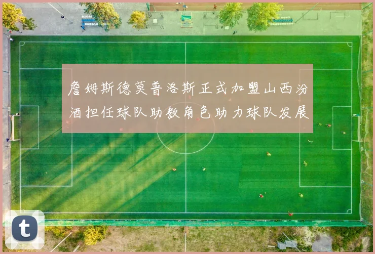 詹姆斯德莫普洛斯正式加盟山西汾酒担任球队助教角色助力球队发展