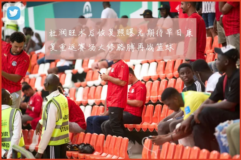 杜润旺术后恢复照曝光期待早日康复重返赛场大修胳膊再战篮球