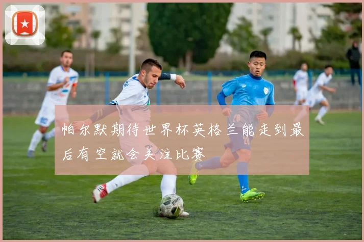 帕尔默期待世界杯英格兰能走到最后有空就会关注比赛