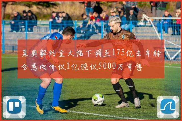莱奥解约金大幅下调至175亿去年转会意向价仅1亿现仅5000万可售