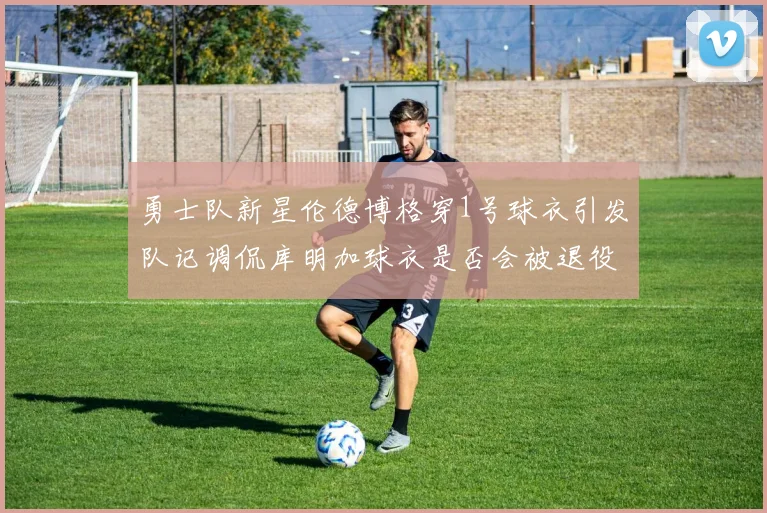勇士队新星伦德博格穿1号球衣引发队记调侃库明加球衣是否会被退役