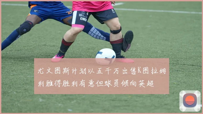 尤文图斯计划以五千万出售K图拉姆利雅得胜利有意但球员倾向英超