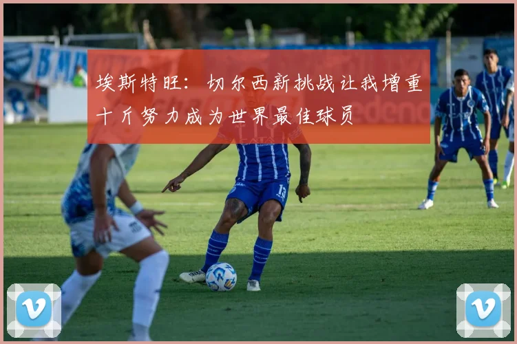 埃斯特旺:切尔西新挑战让我增重十斤努力成为世界最佳球员