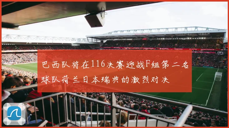 巴西队将在116决赛迎战F组第二名球队荷兰日本瑞典的激烈对决