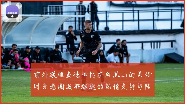 前外援理查德回忆在凤凰山的美好时光感谢成都球迷的热情支持与陪伴