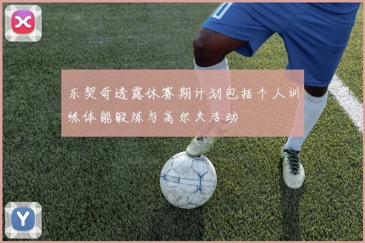 东契奇透露休赛期计划包括个人训练体能锻炼与高尔夫活动