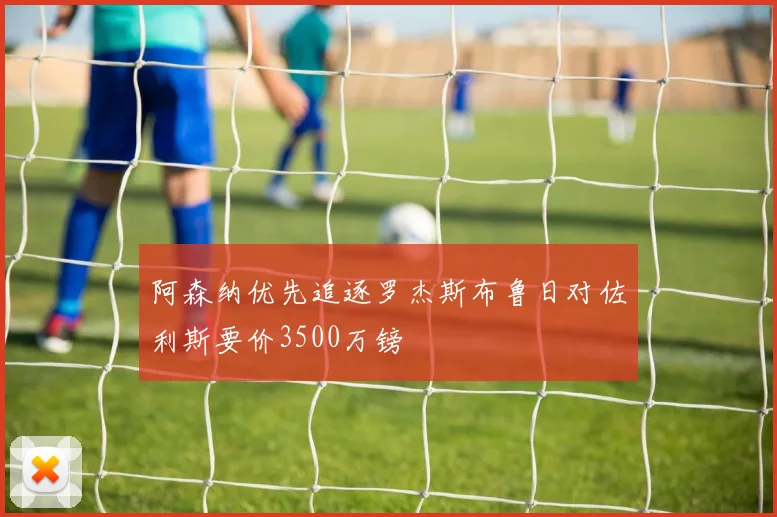 阿森纳优先追逐罗杰斯布鲁日对佐利斯要价3500万镑